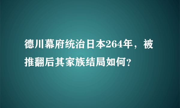 德川幕府统治日本264年，被推翻后其家族结局如何？