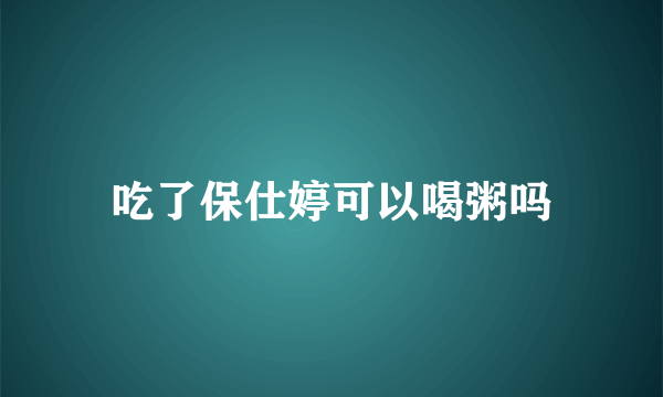 吃了保仕婷可以喝粥吗