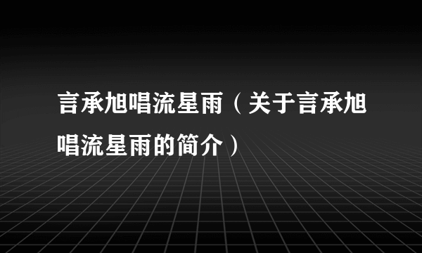 言承旭唱流星雨（关于言承旭唱流星雨的简介）