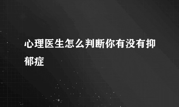 心理医生怎么判断你有没有抑郁症