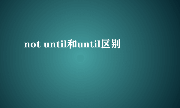 not until和until区别