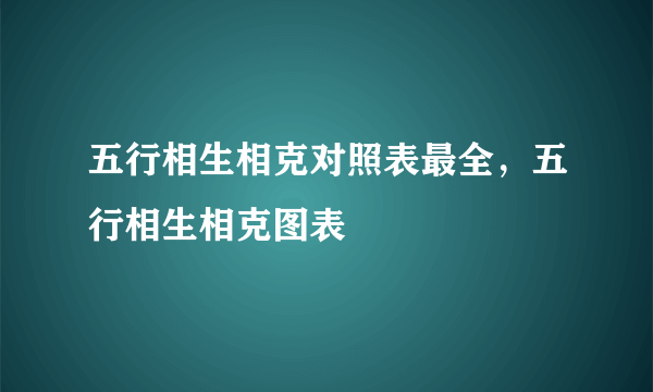 五行相生相克对照表最全，五行相生相克图表