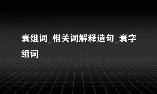 衰组词_相关词解释造句_衰字组词