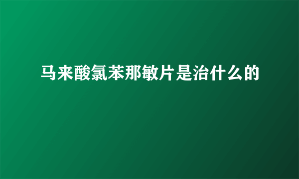 马来酸氯苯那敏片是治什么的