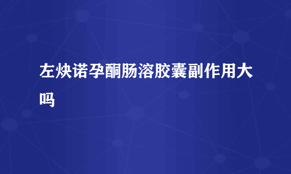 左炔诺孕酮肠溶胶囊副作用大吗