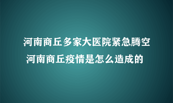 河南商丘多家大医院紧急腾空 河南商丘疫情是怎么造成的