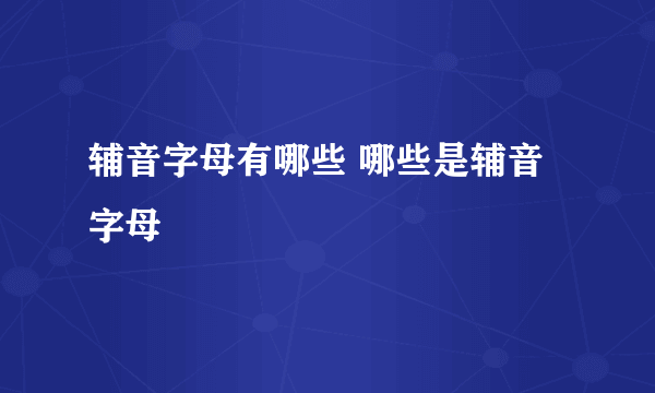 辅音字母有哪些 哪些是辅音字母