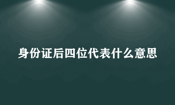 身份证后四位代表什么意思