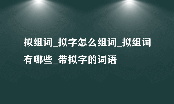 拟组词_拟字怎么组词_拟组词有哪些_带拟字的词语