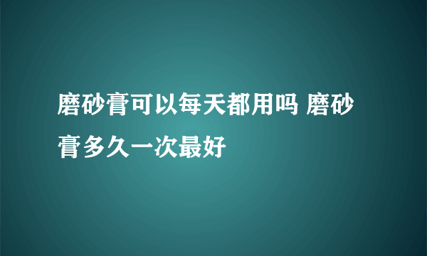 磨砂膏可以每天都用吗 磨砂膏多久一次最好