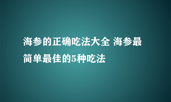 海参的正确吃法大全 海参最简单最佳的5种吃法