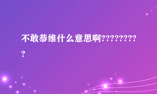 不敢恭维什么意思啊?????????