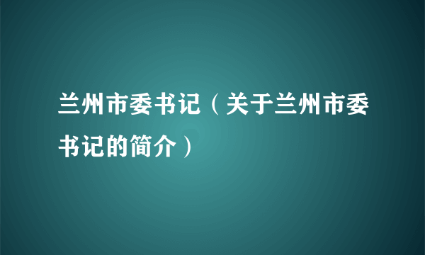 兰州市委书记（关于兰州市委书记的简介）