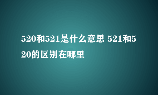 520和521是什么意思 521和520的区别在哪里