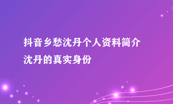 抖音乡愁沈丹个人资料简介 沈丹的真实身份