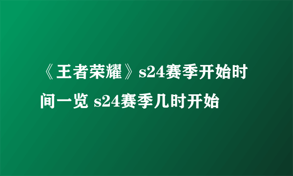 《王者荣耀》s24赛季开始时间一览 s24赛季几时开始