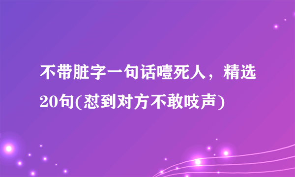 不带脏字一句话噎死人，精选20句(怼到对方不敢吱声)