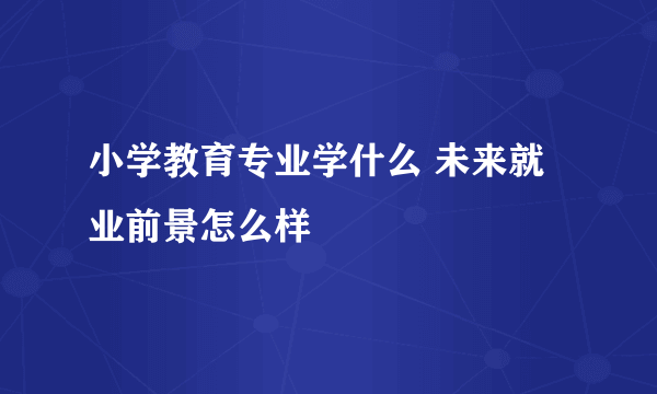 小学教育专业学什么 未来就业前景怎么样