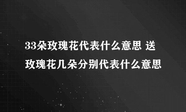 33朵玫瑰花代表什么意思 送玫瑰花几朵分别代表什么意思