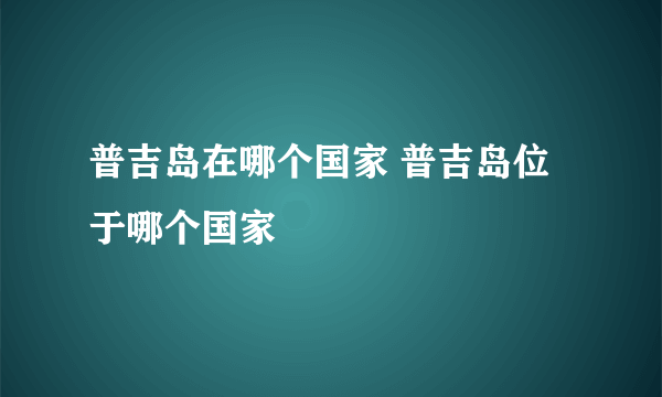 普吉岛在哪个国家 普吉岛位于哪个国家