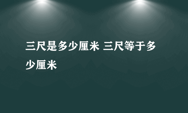 三尺是多少厘米 三尺等于多少厘米