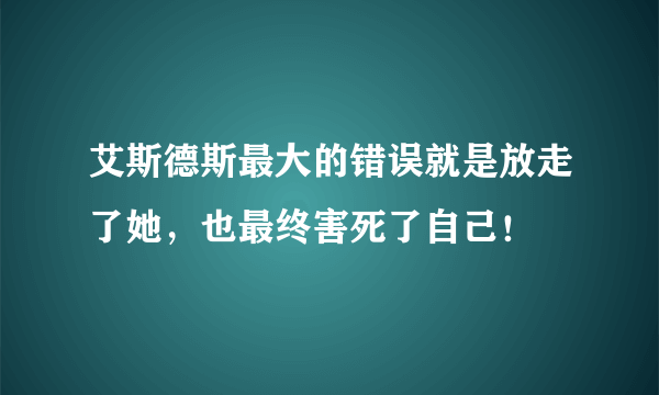 艾斯德斯最大的错误就是放走了她，也最终害死了自己！