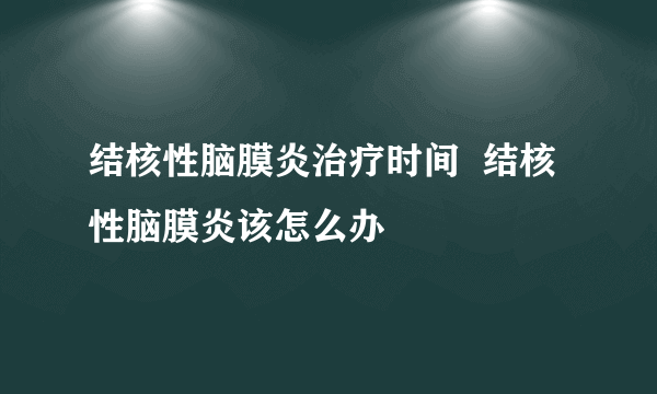 结核性脑膜炎治疗时间  结核性脑膜炎该怎么办