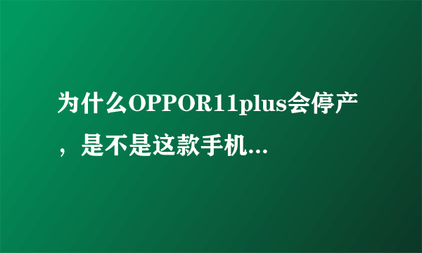 为什么OPPOR11plus会停产，是不是这款手机有什么问题？