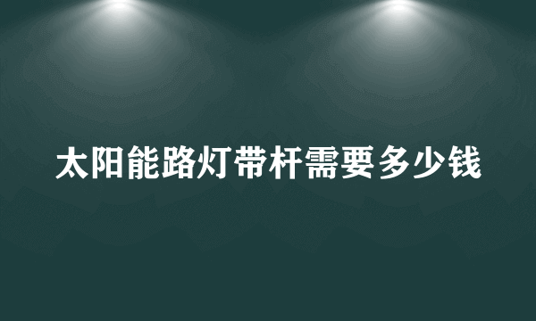 太阳能路灯带杆需要多少钱