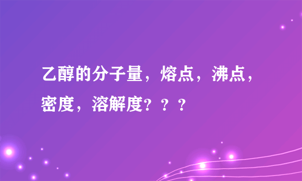 乙醇的分子量，熔点，沸点，密度，溶解度？？？