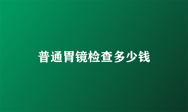 普通胃镜检查多少钱