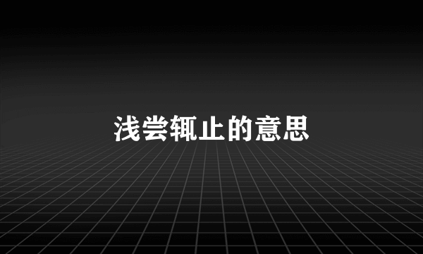 浅尝辄止的意思