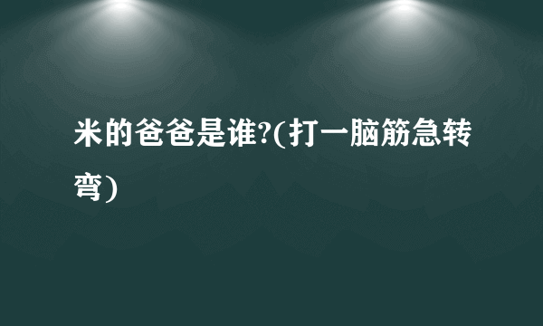 米的爸爸是谁?(打一脑筋急转弯)