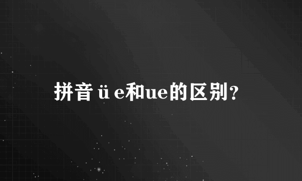 拼音üe和ue的区别？