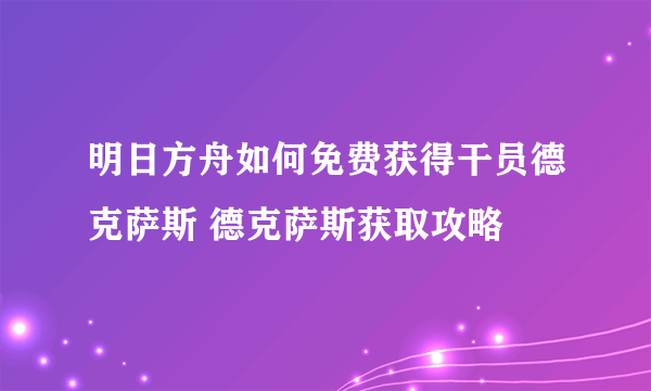 明日方舟如何免费获得干员德克萨斯 德克萨斯获取攻略