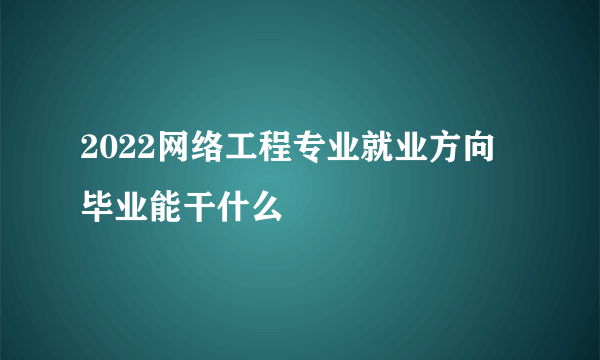 2022网络工程专业就业方向 毕业能干什么