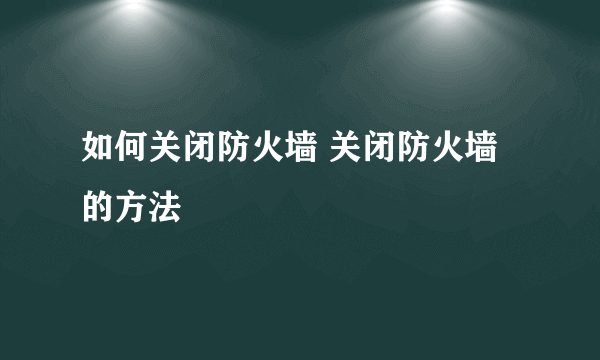 如何关闭防火墙 关闭防火墙的方法