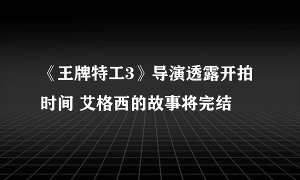 《王牌特工3》导演透露开拍时间 艾格西的故事将完结