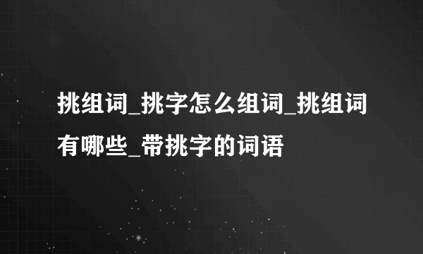 挑组词_挑字怎么组词_挑组词有哪些_带挑字的词语