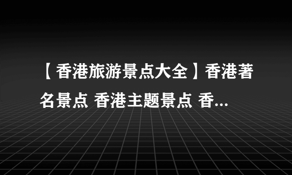 【香港旅游景点大全】香港著名景点 香港主题景点 香港购物地点 各区景点