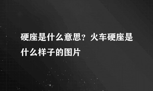 硬座是什么意思？火车硬座是什么样子的图片