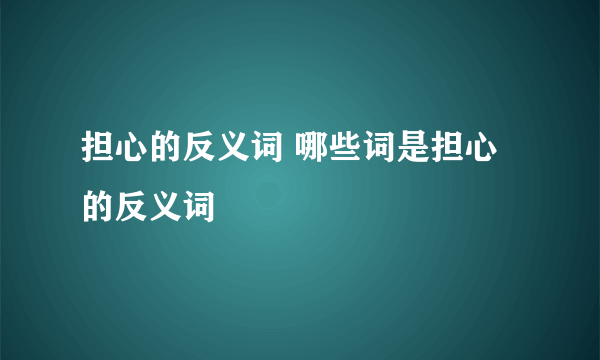 担心的反义词 哪些词是担心的反义词