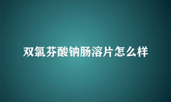 双氯芬酸钠肠溶片怎么样