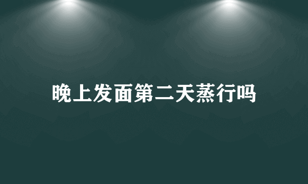 晚上发面第二天蒸行吗