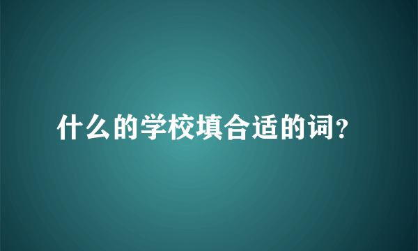 什么的学校填合适的词？