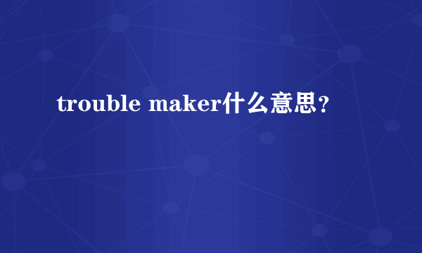 trouble maker什么意思？