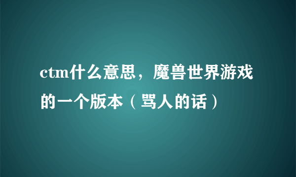 ctm什么意思，魔兽世界游戏的一个版本（骂人的话）