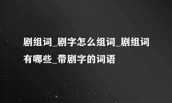 剧组词_剧字怎么组词_剧组词有哪些_带剧字的词语