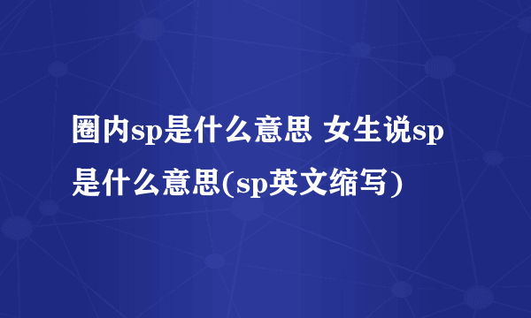 圈内sp是什么意思 女生说sp是什么意思(sp英文缩写)