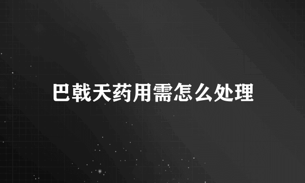 巴戟天药用需怎么处理